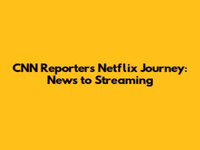 CNN Reporter's Netflix Journey: News to Streaming