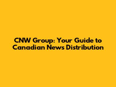 CNW Group: Your Guide to Canadian News Distribution
