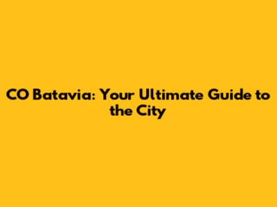 CO Batavia: Your Ultimate Guide to the City