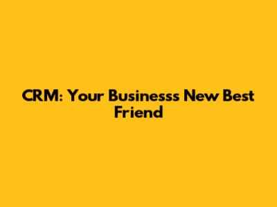 CRM: Your Business's New Best Friend