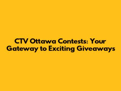 CTV Ottawa Contests: Your Gateway to Exciting Giveaways