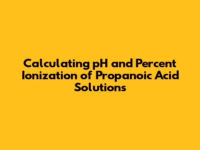 Calculating pH and Percent Ionization of Propanoic Acid Solutions