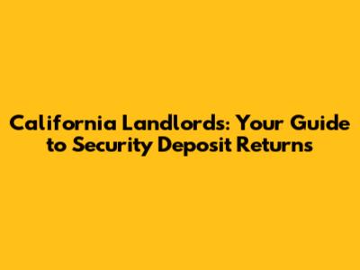 California Landlords: Your Guide to Security Deposit Returns