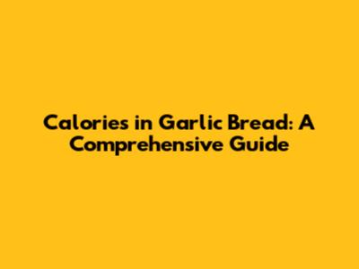 Calories in Garlic Bread: A Comprehensive Guide