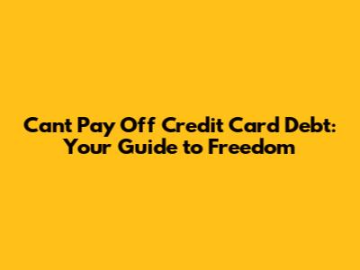 Can't Pay Off Credit Card Debt: Your Guide to Freedom