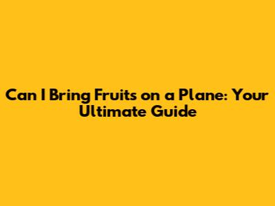 Can I Bring Fruits on a Plane: Your Ultimate Guide