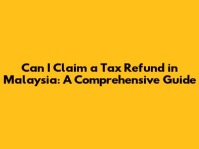 Can I Claim a Tax Refund in Malaysia: A Comprehensive Guide