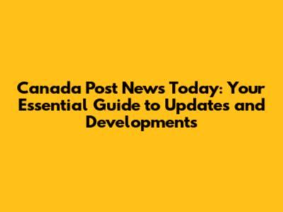 Canada Post News Today: Your Essential Guide to Updates and Developments