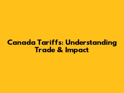 Canada Tariffs: Understanding Trade & Impact