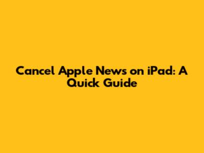 Cancel Apple News on iPad: A Quick Guide