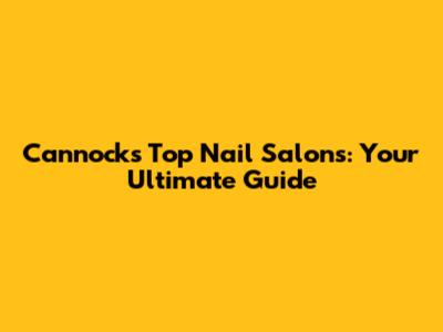 Cannock's Top Nail Salons: Your Ultimate Guide