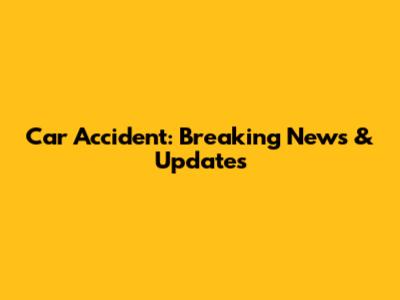 Car Accident: Breaking News & Updates