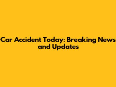 Car Accident Today: Breaking News and Updates