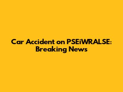 Car Accident on PSEiWRALSE: Breaking News