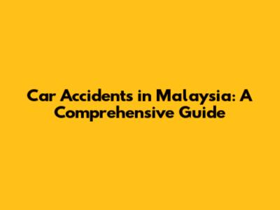 Car Accidents in Malaysia: A Comprehensive Guide