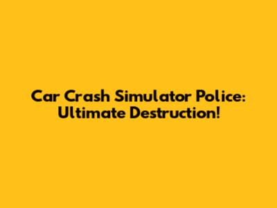 Car Crash Simulator Police: Ultimate Destruction!