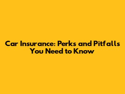 Car Insurance: Perks and Pitfalls You Need to Know