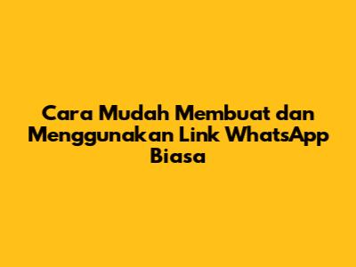 Cara Mudah Membuat dan Menggunakan Link WhatsApp Biasa