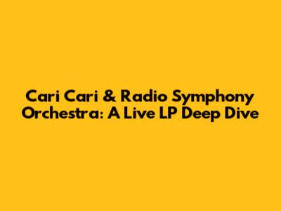 Cari Cari & Radio Symphony Orchestra: A Live LP Deep Dive