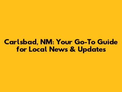 Carlsbad, NM: Your Go-To Guide for Local News & Updates