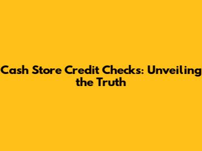 Cash Store Credit Checks: Unveiling the Truth