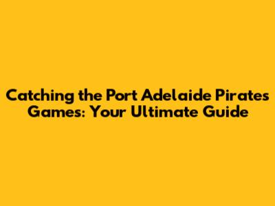 Catching the Port Adelaide Pirates Games: Your Ultimate Guide