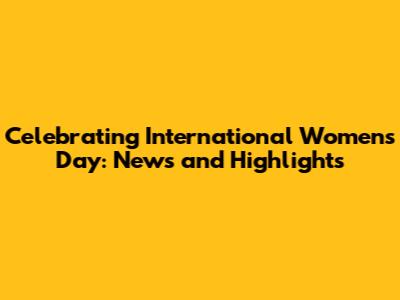 Celebrating International Women's Day: News and Highlights