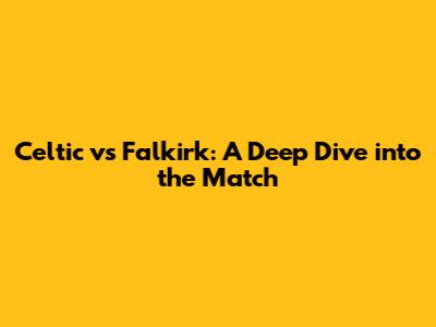Celtic vs Falkirk: A Deep Dive into the Match