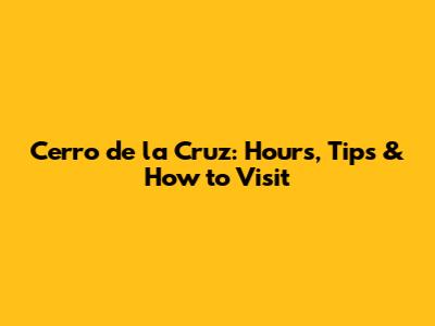 Cerro de la Cruz: Hours, Tips & How to Visit