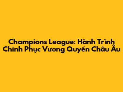 Champions League: Hành Trình Chinh Phục Vương Quyền Châu Âu