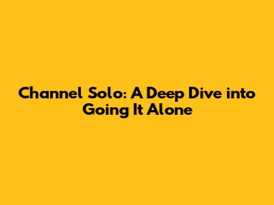 Channel Solo: A Deep Dive into Going It Alone