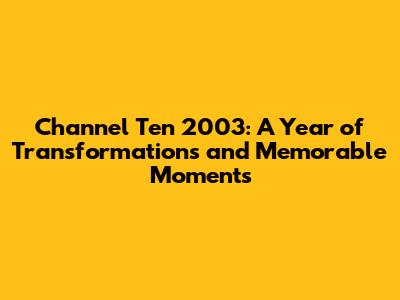 Channel Ten 2003: A Year of Transformations and Memorable Moments