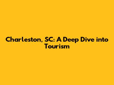 Charleston, SC: A Deep Dive into Tourism