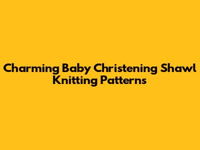 Charming Baby Christening Shawl Knitting Patterns