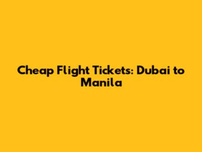 Cheap Flight Tickets: Dubai to Manila
