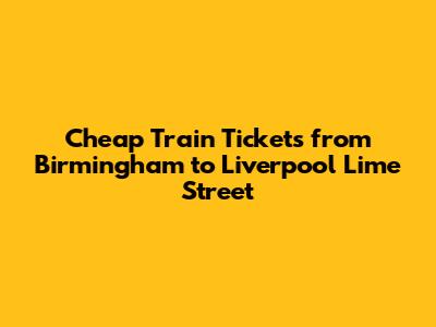 Cheap Train Tickets from Birmingham to Liverpool Lime Street