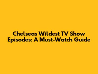 Chelsea's Wildest TV Show Episodes: A Must-Watch Guide