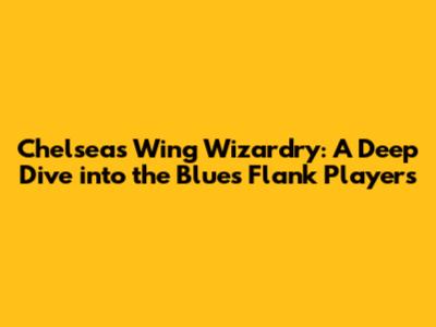 Chelsea's Wing Wizardry: A Deep Dive into the Blues' Flank Players