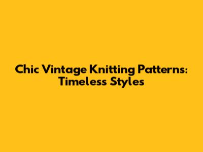 Chic Vintage Knitting Patterns: Timeless Styles