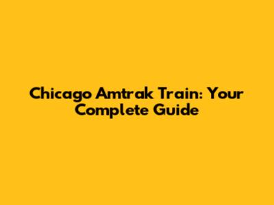 Chicago Amtrak Train: Your Complete Guide