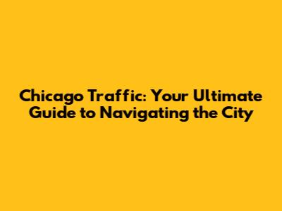 Chicago Traffic: Your Ultimate Guide to Navigating the City