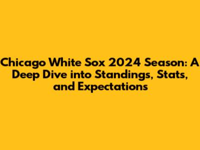 Chicago White Sox 2024 Season: A Deep Dive into Standings, Stats, and Expectations