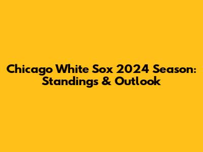 Chicago White Sox 2024 Season: Standings & Outlook