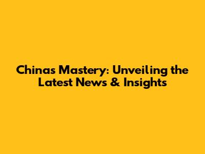 China's Mastery: Unveiling the Latest News & Insights