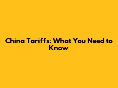 China Tariffs: What You Need to Know
