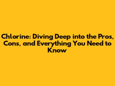 Chlorine: Diving Deep into the Pros, Cons, and Everything You Need to Know