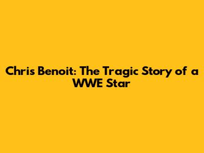 Chris Benoit: The Tragic Story of a WWE Star