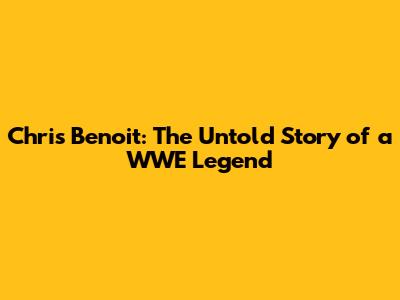 Chris Benoit: The Untold Story of a WWE Legend