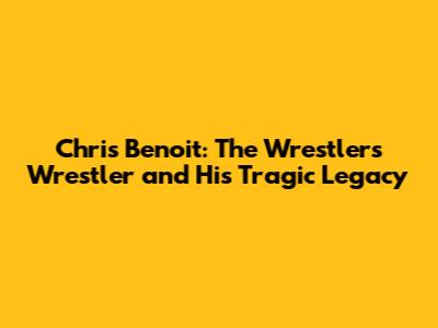 Chris Benoit: The Wrestler's Wrestler and His Tragic Legacy