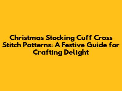 Christmas Stocking Cuff Cross Stitch Patterns: A Festive Guide for Crafting Delight
